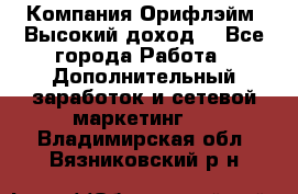 Компания Орифлэйм. Высокий доход. - Все города Работа » Дополнительный заработок и сетевой маркетинг   . Владимирская обл.,Вязниковский р-н